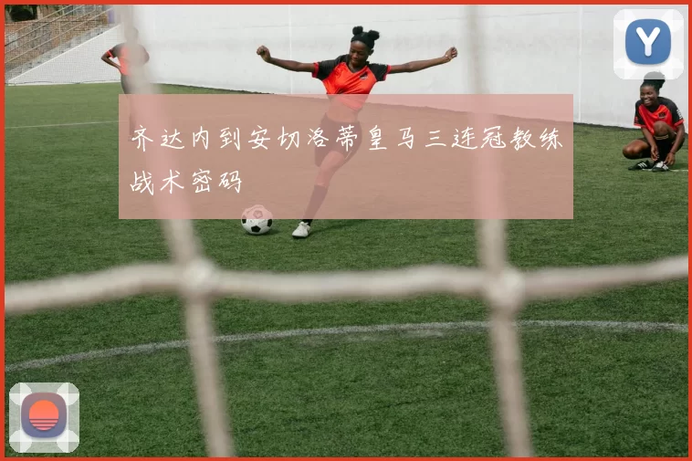 齐达内到安切洛蒂皇马三连冠教练战术密码