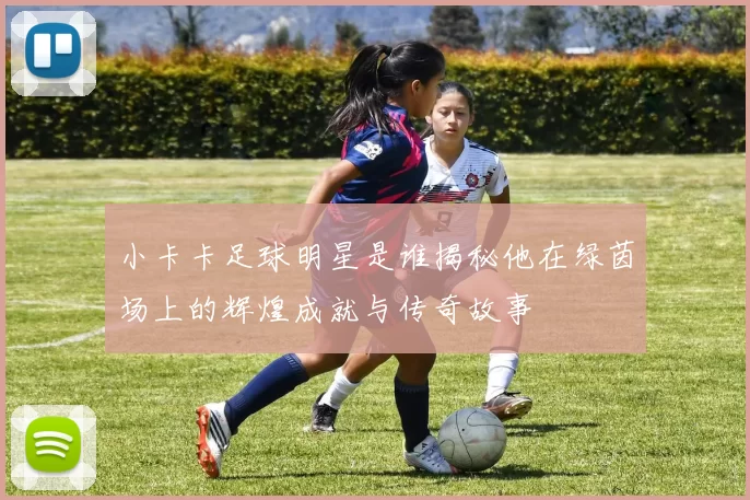 小卡卡足球明星是谁揭秘他在绿茵场上的辉煌成就与传奇故事
