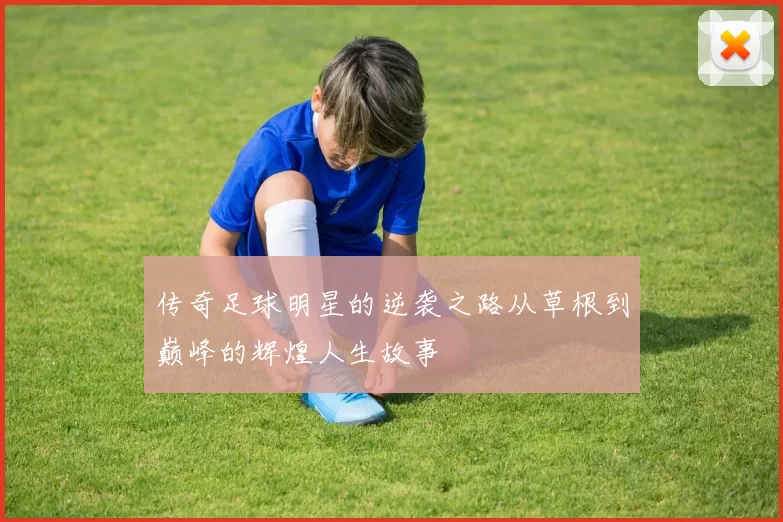 传奇足球明星的逆袭之路从草根到巅峰的辉煌人生故事
