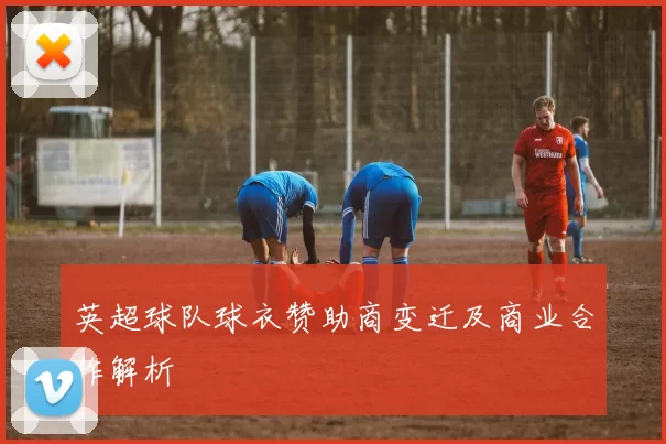 英超球队球衣赞助商变迁及商业合作解析