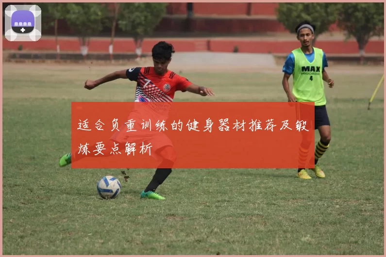 适合负重训练的健身器材推荐及锻炼要点解析