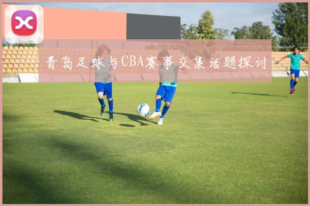 青岛足球与CBA赛事交集话题探讨