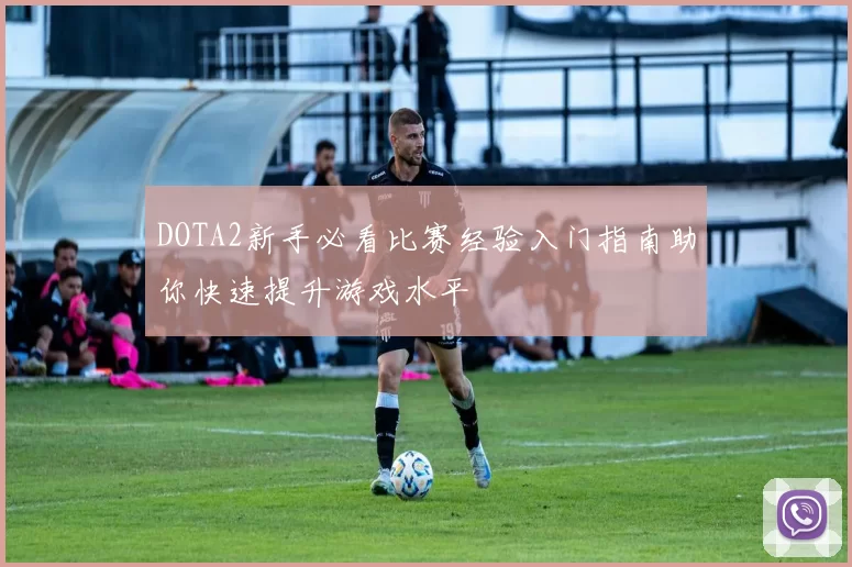 DOTA2新手必看比赛经验入门指南助你快速提升游戏水平