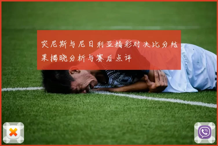 突尼斯与尼日利亚精彩对决比分结果揭晓分析与赛后点评