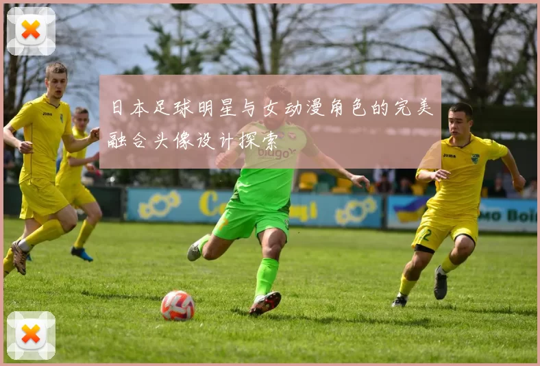 日本足球明星与女动漫角色的完美融合头像设计探索
