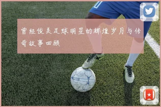 曾经俊美足球明星的辉煌岁月与传奇故事回顾