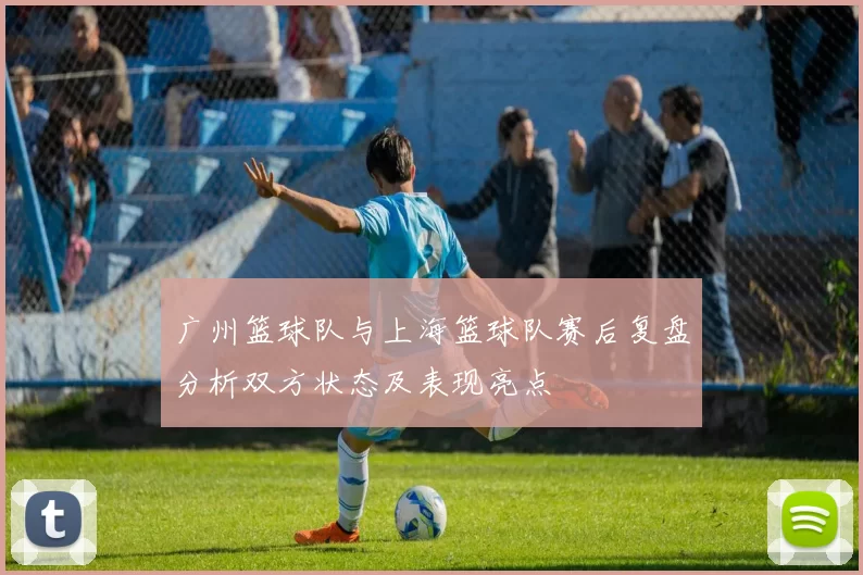 广州篮球队与上海篮球队赛后复盘分析双方状态及表现亮点
