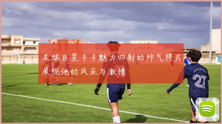 足球巨星卡卡魅力四射的帅气照片展现他的风采与激情