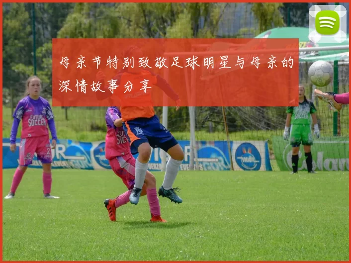 母亲节特别致敬足球明星与母亲的深情故事分享