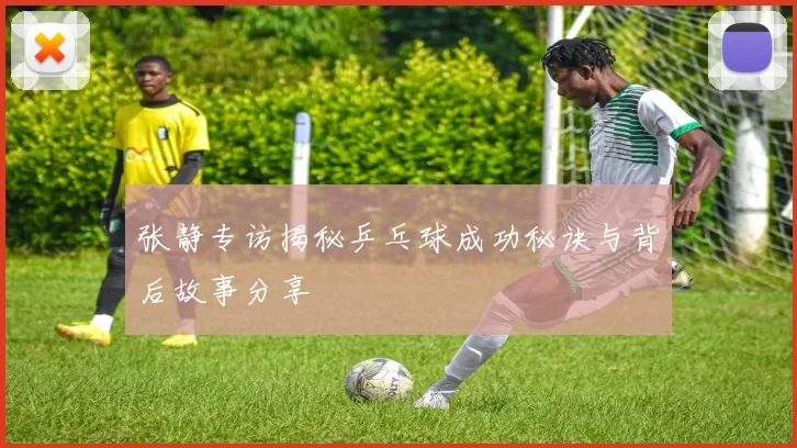 张静专访揭秘乒乓球成功秘诀与背后故事分享