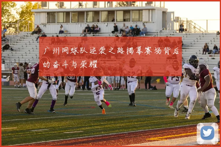 广州网球队逆袭之路揭幕赛场背后的奋斗与荣耀