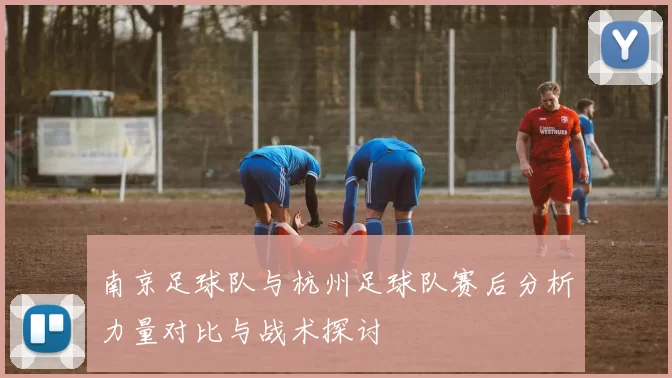 南京足球队与杭州足球队赛后分析力量对比与战术探讨