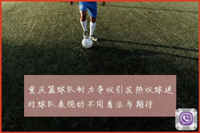重庆篮球队耐力争议引发热议球迷对球队表现的不同看法与期待