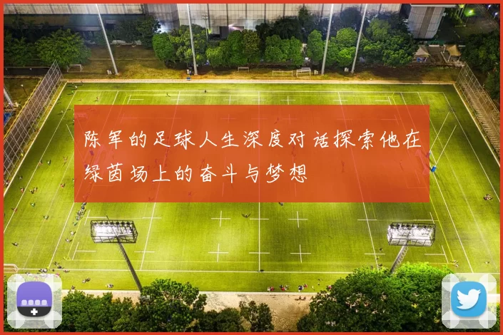 陈军的足球人生深度对话探索他在绿茵场上的奋斗与梦想