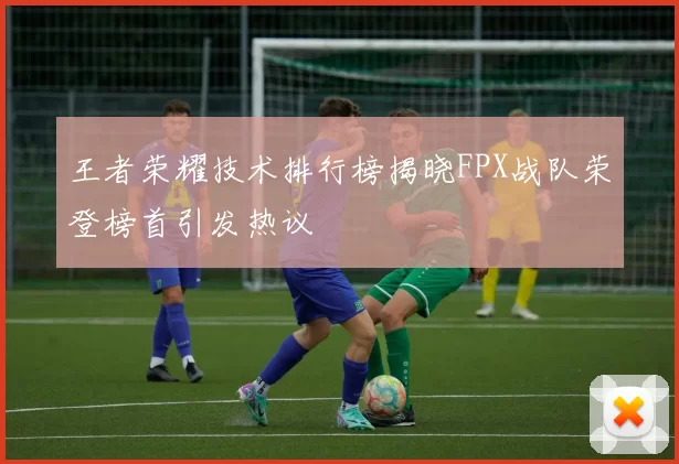 王者荣耀技术排行榜揭晓FPX战队荣登榜首引发热议