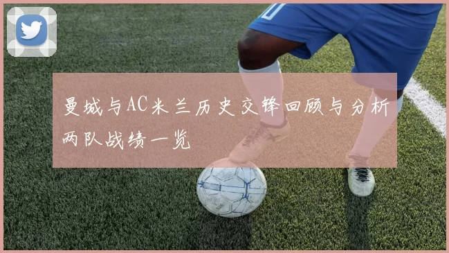 曼城与AC米兰历史交锋回顾与分析两队战绩一览