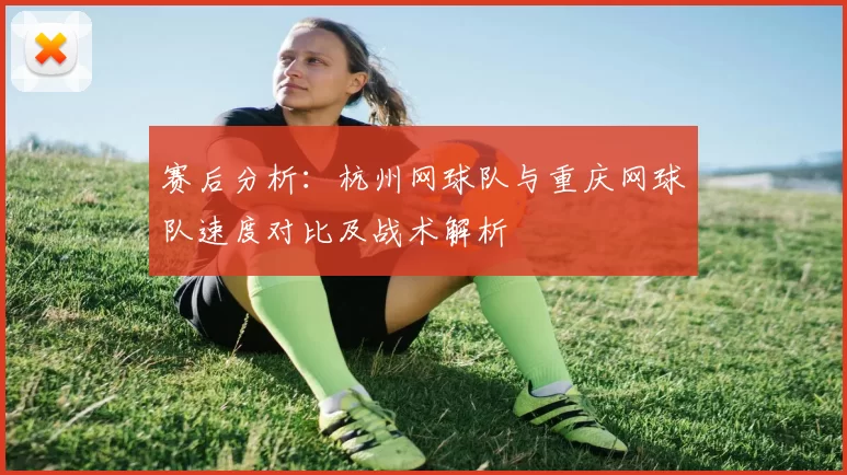 赛后分析：杭州网球队与重庆网球队速度对比及战术解析