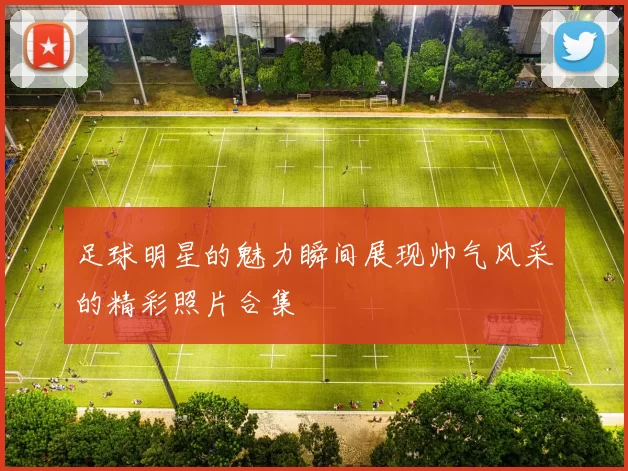 足球明星的魅力瞬间展现帅气风采的精彩照片合集