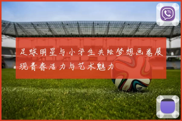 足球明星与小学生共绘梦想画卷展现青春活力与艺术魅力