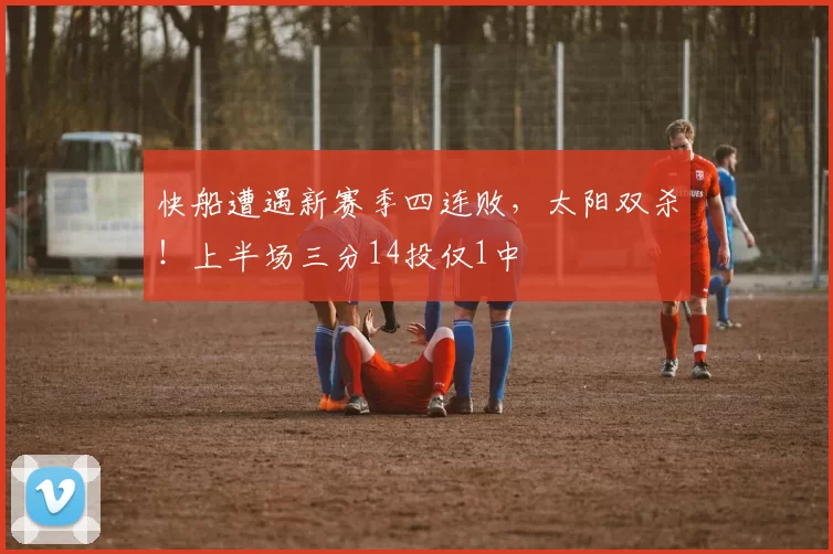 快船遭遇新赛季四连败，太阳双杀！上半场三分14投仅1中