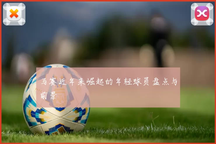 马赛近年来崛起的年轻球员盘点与前景