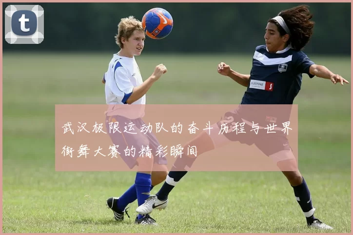 武汉极限运动队的奋斗历程与世界街舞大赛的精彩瞬间