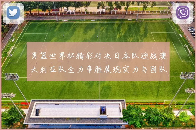 男篮世界杯精彩对决日本队迎战澳大利亚队全力争胜展现实力与团队精神