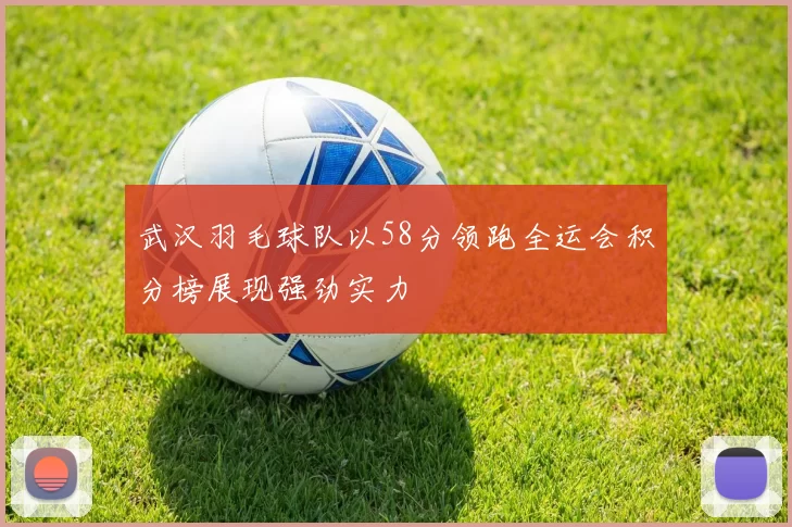 武汉羽毛球队以58分领跑全运会积分榜展现强劲实力