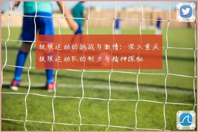 极限运动的挑战与激情：深入重庆极限运动队的耐力与精神探秘