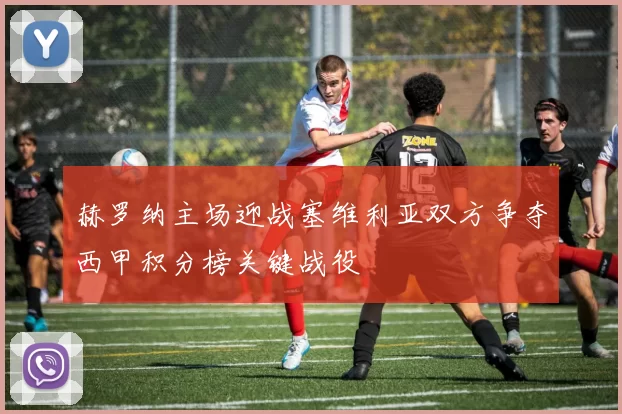 赫罗纳主场迎战塞维利亚双方争夺西甲积分榜关键战役