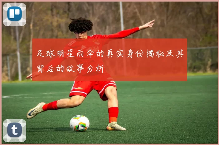 足球明星雨伞的真实身份揭秘及其背后的故事分析