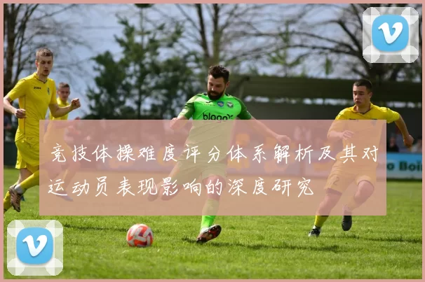 竞技体操难度评分体系解析及其对运动员表现影响的深度研究