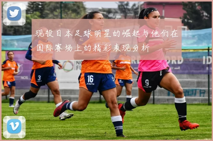 现役日本足球明星的崛起与他们在国际赛场上的精彩表现分析