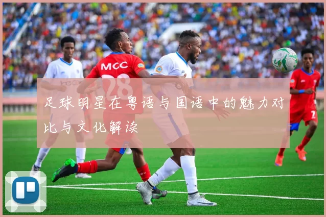足球明星在粤语与国语中的魅力对比与文化解读