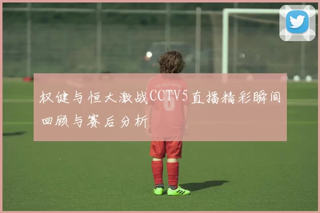 权健与恒大激战CCTV5直播精彩瞬间回顾与赛后分析