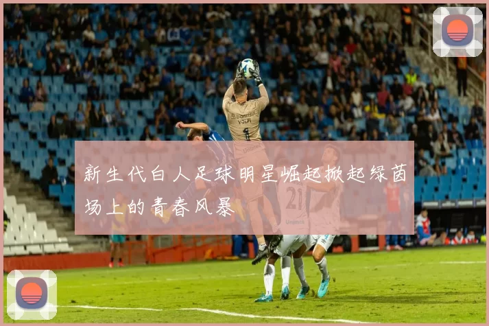 新生代白人足球明星崛起掀起绿茵场上的青春风暴