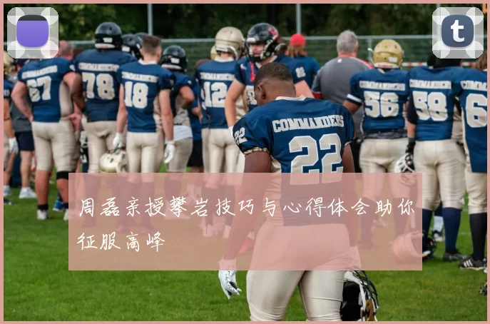 周磊亲授攀岩技巧与心得体会助你征服高峰