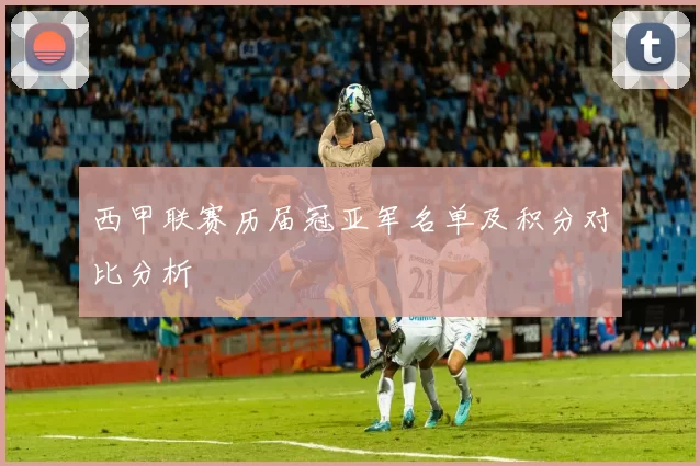 西甲联赛历届冠亚军名单及积分对比分析