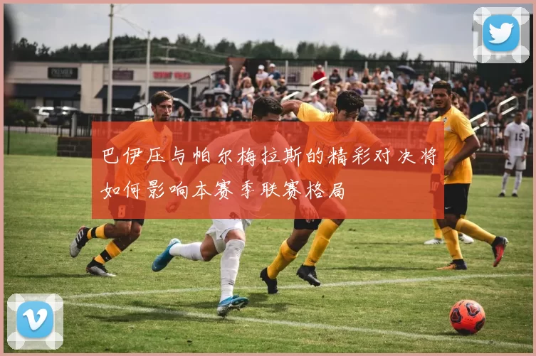 巴伊压与帕尔梅拉斯的精彩对决将如何影响本赛季联赛格局