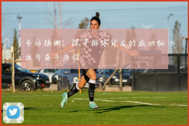 专访杨娜：探寻排球背后的成功秘诀与奋斗历程