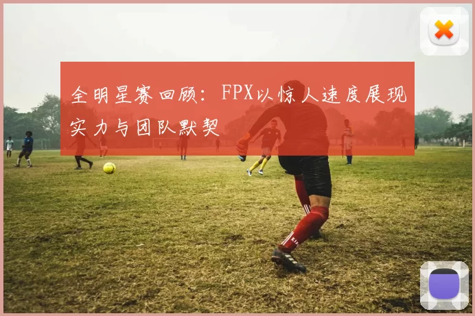 全明星赛回顾：FPX以惊人速度展现实力与团队默契