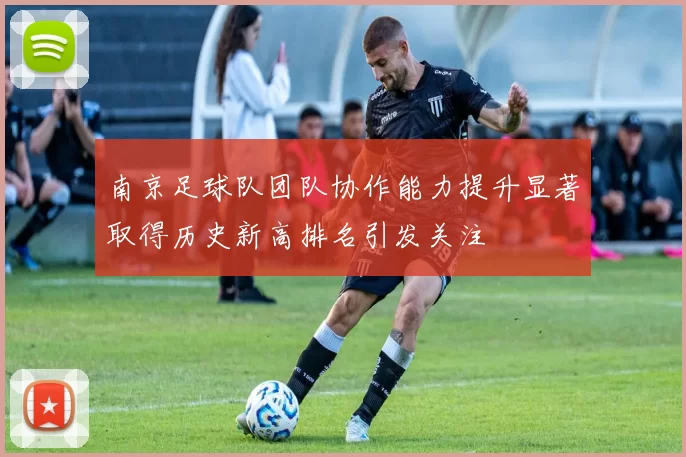南京足球队团队协作能力提升显著取得历史新高排名引发关注