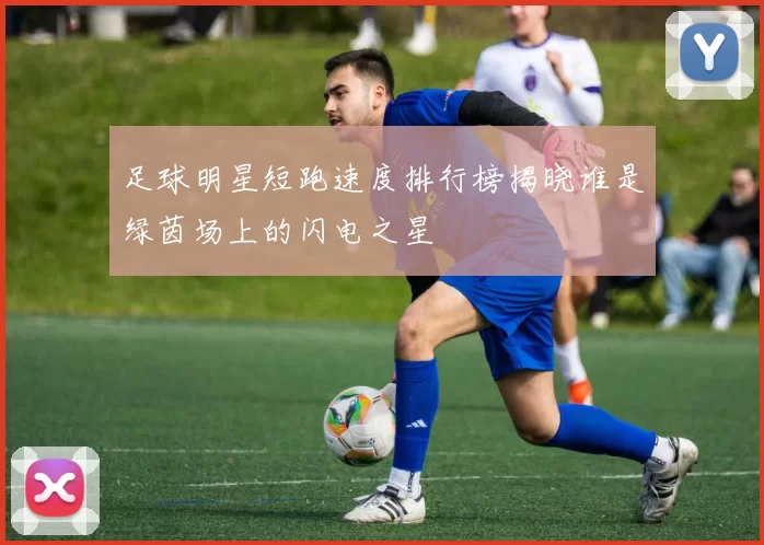 足球明星短跑速度排行榜揭晓谁是绿茵场上的闪电之星