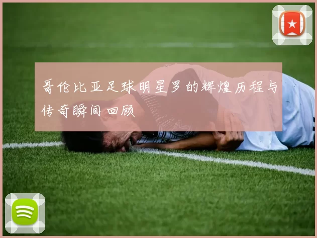 哥伦比亚足球明星罗的辉煌历程与传奇瞬间回顾