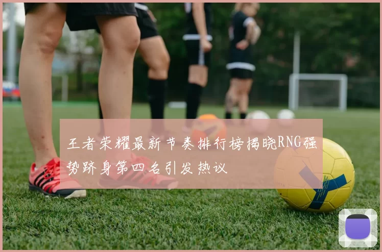 王者荣耀最新节奏排行榜揭晓RNG强势跻身第四名引发热议