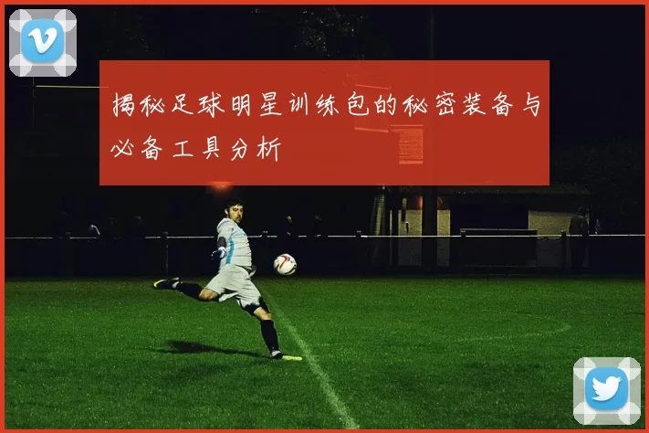 揭秘足球明星训练包的秘密装备与必备工具分析