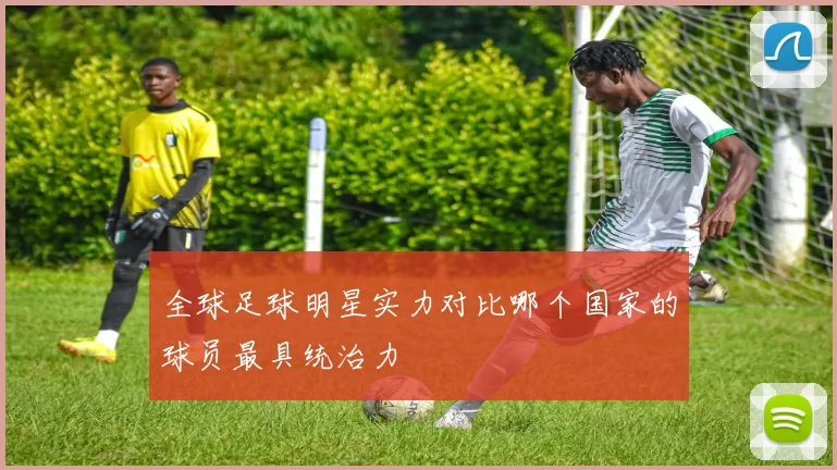全球足球明星实力对比哪个国家的球员最具统治力