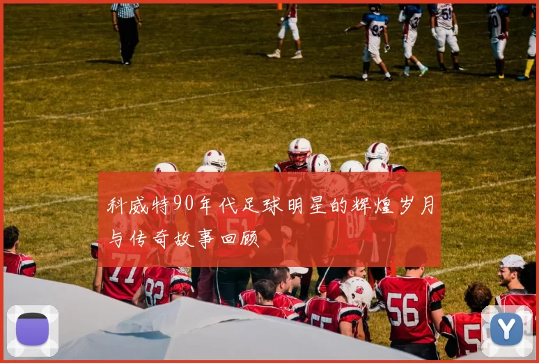 科威特90年代足球明星的辉煌岁月与传奇故事回顾