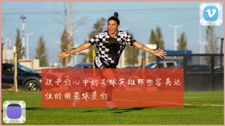 孩子们心中的足球英雄那些容易记住的明星球员们