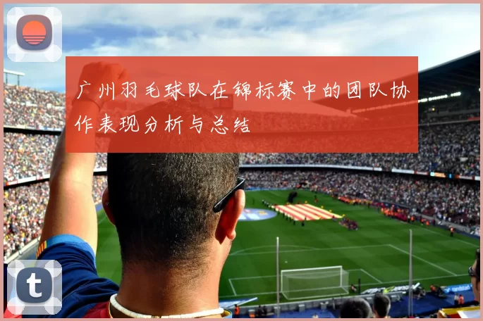 广州羽毛球队在锦标赛中的团队协作表现分析与总结